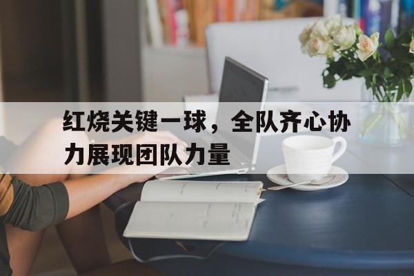 红烧关键一球，全队齐心协力展现团队力量的简单介绍